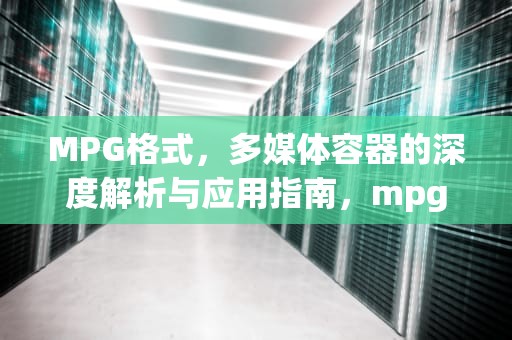 MPG格式，多媒体容器的深度解析与应用指南，mpg格式用什么播放器打开