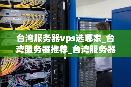 台湾服务器vps选哪家_台湾服务器推荐_台湾服务器VPS选哪家？全面分析与推荐