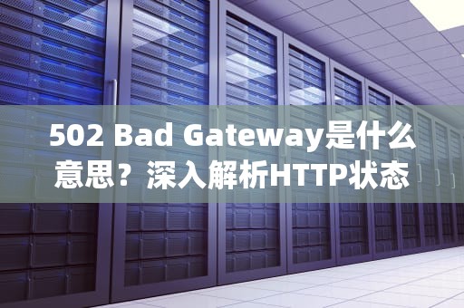 502 Bad Gateway是什么意思？深入解析HTTP状态码及其解决方案，502 bad gateway什么原因