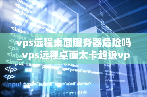 vps远程桌面服务器危险吗_vps远程桌面太卡超级vps管理器_VPS远程桌面服务器的安全性分析