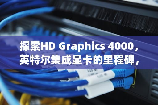探索HD Graphics 4000，英特尔集成显卡的里程碑，hd graphics 4000显卡