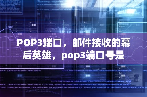 POP3端口，邮件接收的幕后英雄，pop3端口号是