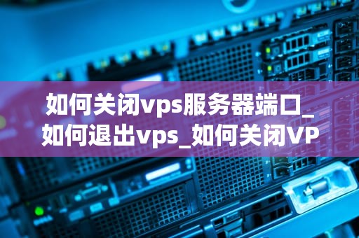 如何关闭vps服务器端口_如何退出vps_如何关闭VPS服务器端口