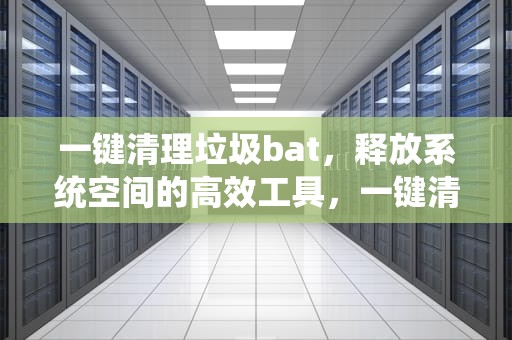 一键清理垃圾bat，释放系统空间的高效工具，一键清理垃圾BAT
