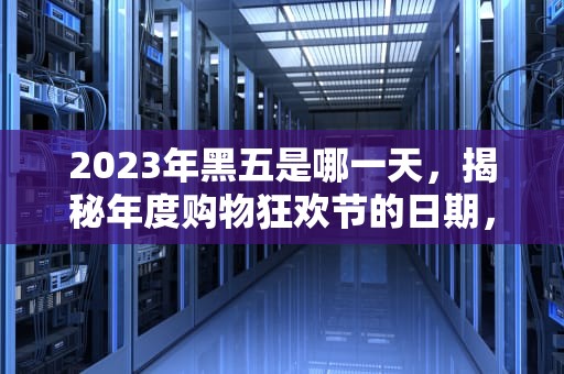 2023年黑五是哪一天，揭秘年度购物狂欢节的日期，2023年黑五是哪一天开始