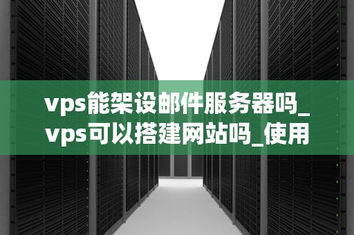 vps能架设邮件服务器吗_vps可以搭建网站吗_使用VPS架设邮件服务器的全面指南