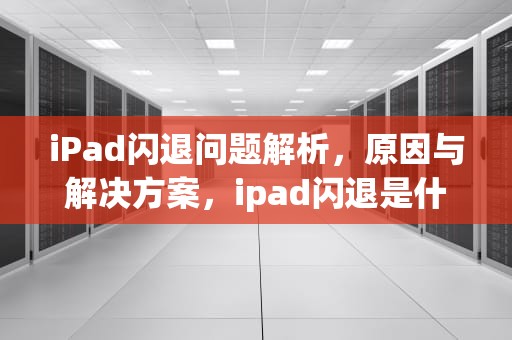 iPad闪退问题解析，原因与解决方案，ipad闪退是什么原因