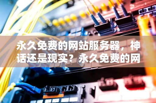 永久免费的网站服务器，神话还是现实？永久免费的网站服务器怎么下载