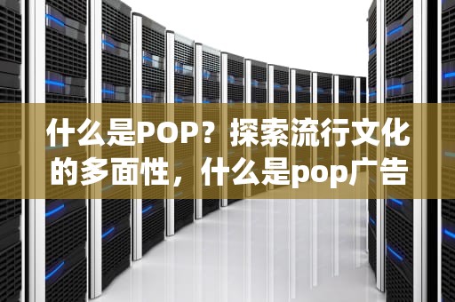 什么是POP？探索流行文化的多面性，什么是pop广告