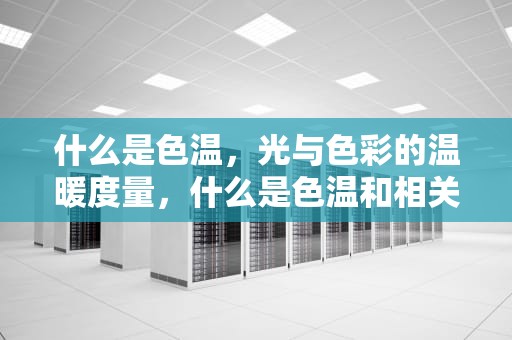 什么是色温，光与色彩的温暖度量，什么是色温和相关色温?