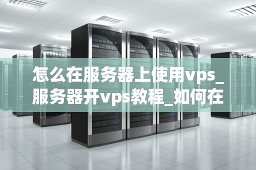 怎么在服务器上使用vps_服务器开vps教程_如何在服务器上使用VPS