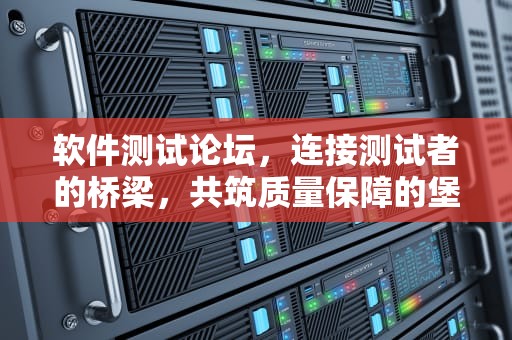 软件测试论坛，连接测试者的桥梁，共筑质量保障的堡垒，软件测试论坛2024最新版