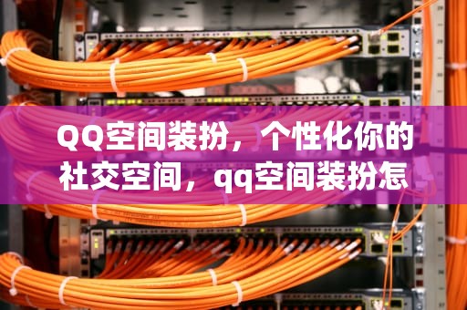 QQ空间装扮，个性化你的社交空间，qq空间装扮怎么设置