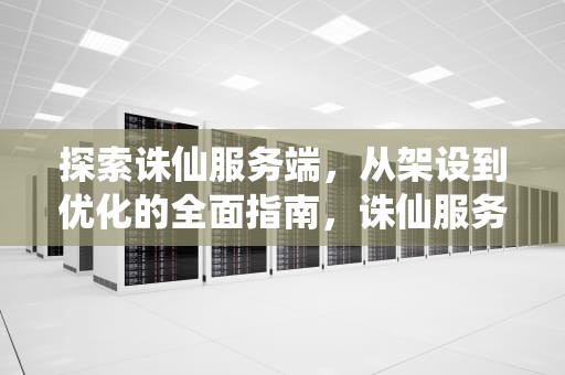 探索诛仙服务端，从架设到优化的全面指南，诛仙服务端搭建教程