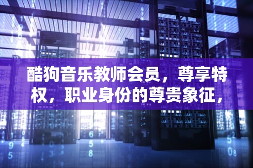 酷狗音乐教师会员，尊享特权，职业身份的尊贵象征，酷狗教师资格证领会员