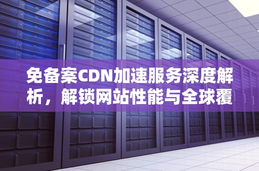 免备案CDN加速服务深度解析，解锁网站性能与全球覆盖的新篇章，免备案cdn加速哪个最好