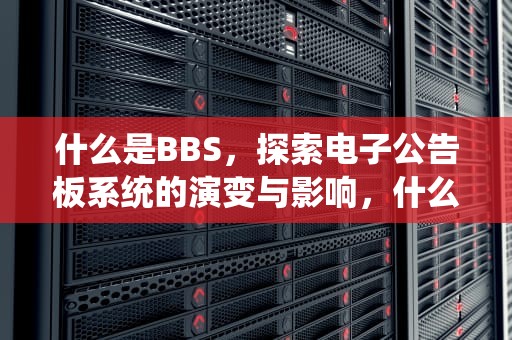 什么是BBS，探索电子公告板系统的演变与影响，什么是BBS?它按照功能分为几种?