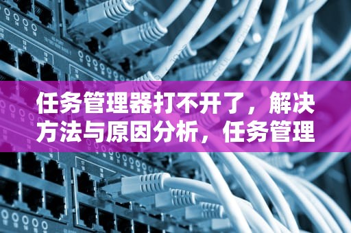 任务管理器打不开了，解决方法与原因分析，任务管理器打不开了怎么办