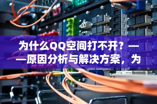 为什么QQ空间打不开？——原因分析与解决方案，为什么qq空间打不开了,我的qq空间怎么打不开