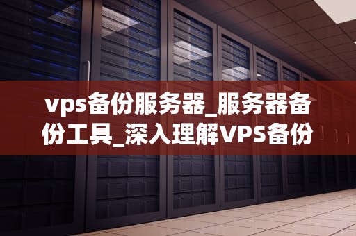 vps备份服务器_服务器备份工具_深入理解VPS备份服务器及其重要性