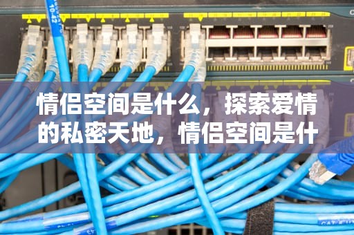 情侣空间是什么，探索爱情的私密天地，情侣空间是什么意思