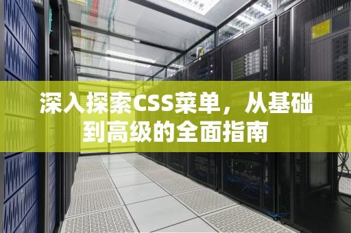 深入探索CSS菜单，从基础到高级的全面指南