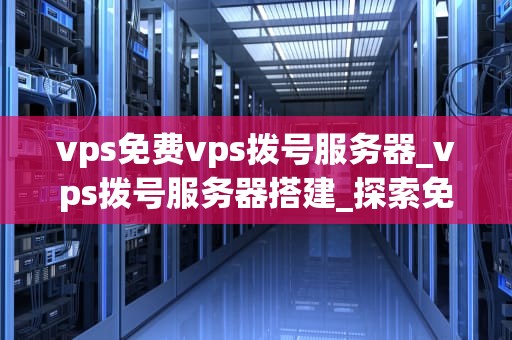 vps免费vps拨号服务器_vps拨号服务器搭建_探索免费VPS拨号服务器的无限可能