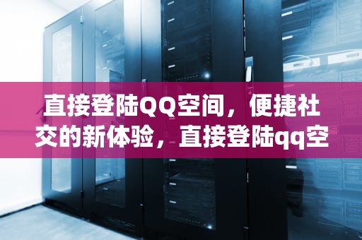 直接登陆QQ空间，便捷社交的新体验，直接登陆qq空间会怎么样