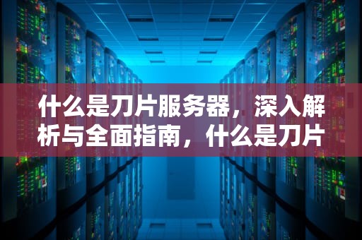 什么是刀片服务器，深入解析与全面指南，什么是刀片服务器设备