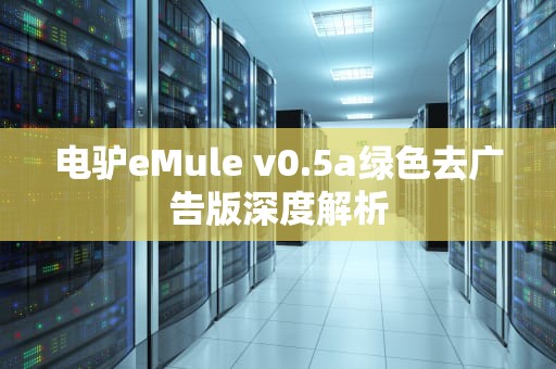 电驴eMule v0.5a绿色去广告版深度解析