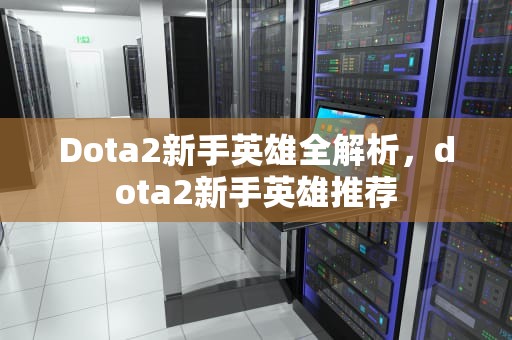 Dota2新手英雄全解析，dota2新手英雄推荐