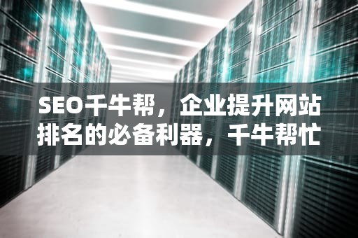 SEO千牛帮，企业提升网站排名的必备利器，千牛帮忙上架产品是真的假的