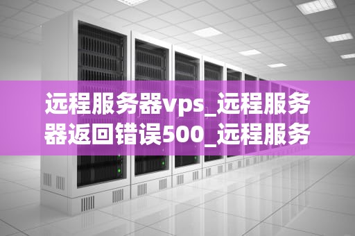 远程服务器vps_远程服务器返回错误500_远程服务器VPS的全面解析