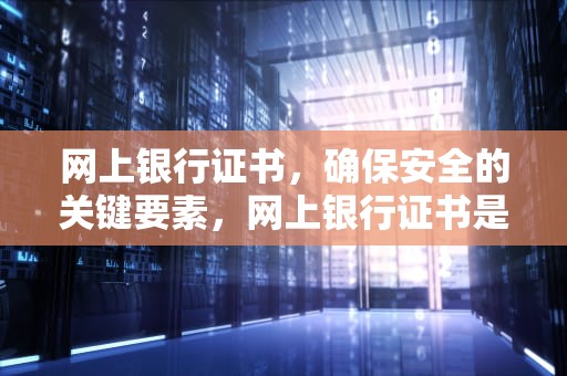 网上银行证书，确保安全的关键要素，网上银行证书是什么意思