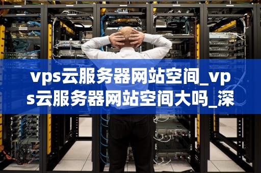 vps云服务器网站空间_vps云服务器网站空间大吗_深入理解VPS云服务器网站空间