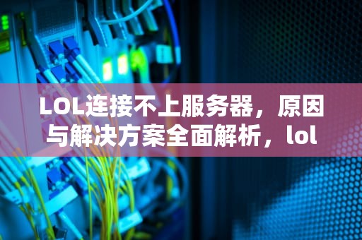 LOL连接不上服务器，原因与解决方案全面解析，lol连接不上服务器 请检查网络