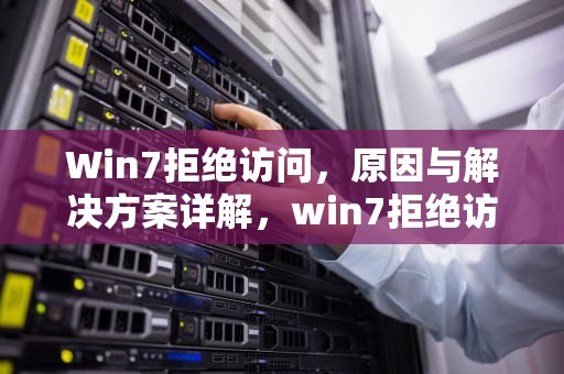 Win7拒绝访问，原因与解决方案详解，win7拒绝访问怎么解决
