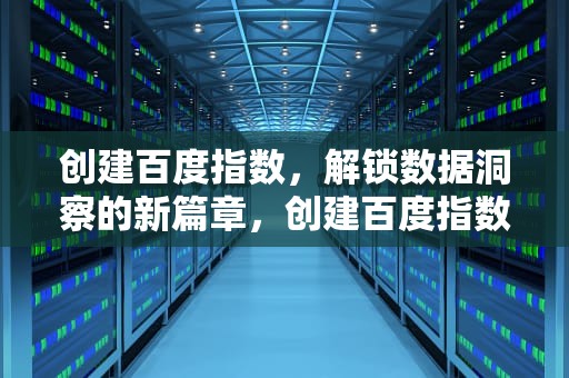 创建百度指数，解锁数据洞察的新篇章，创建百度指数权限