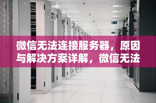 微信无法连接服务器，原因与解决方案详解，微信无法连接服务器怎么解决