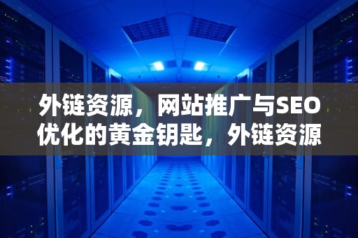 外链资源，网站推广与SEO优化的黄金钥匙，外链资源是什么意思
