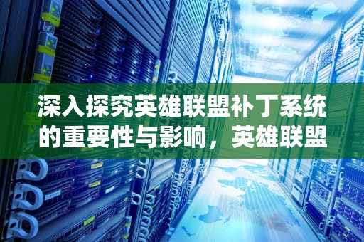 深入探究英雄联盟补丁系统的重要性与影响，英雄联盟补丁包怎么下载