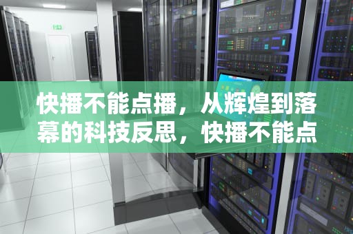 快播不能点播，从辉煌到落幕的科技反思，快播不能点播怎么回事