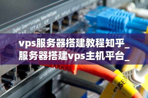 vps服务器搭建教程知乎_服务器搭建vps主机平台_VPS服务器搭建教程——从入门到精通