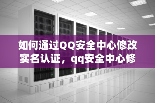 如何通过QQ安全中心修改实名认证，qq安全中心修改实名认证未满18岁