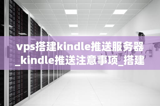 vps搭建kindle推送服务器_kindle推送注意事项_搭建Kindle推送服务器：使用VPS的全面指南