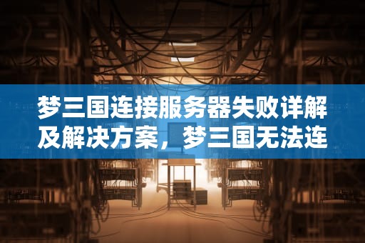 梦三国连接服务器失败详解及解决方案，梦三国无法连接到服务器