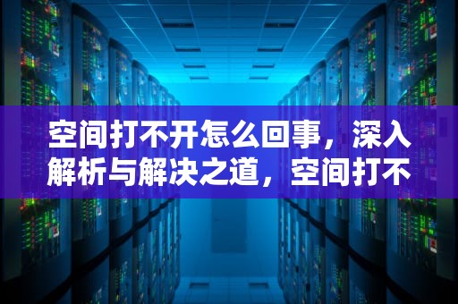 空间打不开怎么回事，深入解析与解决之道，空间打不开怎么回事儿