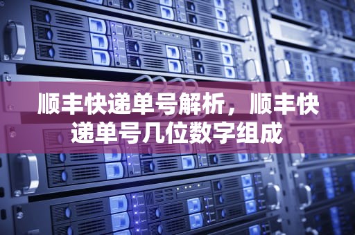 顺丰快递单号解析，顺丰快递单号几位数字组成