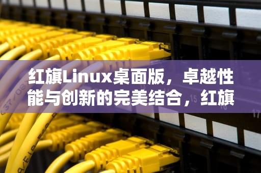 红旗Linux桌面版，卓越性能与创新的完美结合，红旗Linux桌面版4.0说明书