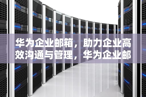 华为企业邮箱，助力企业高效沟通与管理，华为企业邮箱设置方法